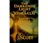 The Darkened Light of Joshua Clay: A Story of Grace and Redemption: 1 (The Scrollbearer Saga)
