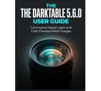 THE DARKTABLE 5.6.0 USER GUIDE: Master Scene-Referred RAW Processing, AI Masking, and Cinematic Color Grading