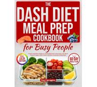 The Dash Diet Meal Prep Cookbook for Busy People: Simple 5-Ingredient Recipes & a 60-Day Meal Plan to Naturally Lower Blood Pressure, Support Heart Health, and Build Sustainable Eating Habits