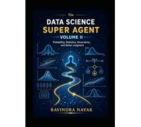 The Data Science Super Agent, Volume II: A First-Principles Journey into Probability, Statistics, Uncertainty, and Better Judgment (The Data Science ... from Foundations to Real-World AI Impact)
