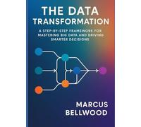 The Data Transformation: A Step-by-Step Framework for Mastering Big Data and Driving Smarter Decisions
