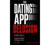 The Dating App Delusion: Endless Choice, Disposable People, and the Collapse of Modern Love