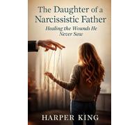 The Daughter of a Narcissistic Father: Healing the Wounds He Never Saw