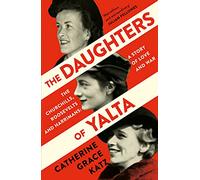 The Daughters of Yalta: The Churchills, Roosevelts and Harrimans - A Story of Love and War