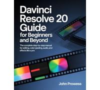 The DaVinci Resolve 20 Guide for Beginners and Beyond: A Complete Step-by-Step Manual for Editing, Color Grading, Audio, and Effects Like a Pro