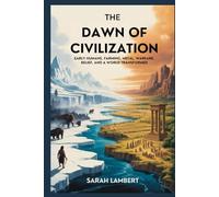 The Dawn of Civilization: Early Humans, Farming, Metal, Warfare, Belief, and a World Transformed