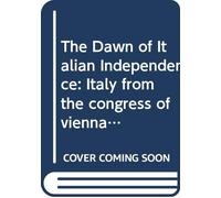 The Dawn of Italian Independence: Italy from the congress of vienna, 1814, to the fall of venice, l849, v. 2