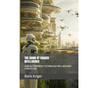 THE DAWN OF SHARED INTELLIGENCE: HOW AUTONOMOUS TECHNOLOGY WILL RESHAPE CIVILIZATION (Designing the Future)