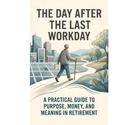 The Day After the Last Workday: A Practical Guide to Purpose, Money, and Meaning in Retirement