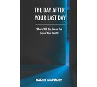 THE DAY AFTER YOUR LAST DAY: Where Will You Go on the Day of Your Death?