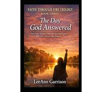 THE DAY GOD ANSWERED: NOT EVERY ANSWER COMES THE WAY WE EXPECT. BUT EVERY ANSWER HAS PURPOSE (THE FAITH THROUGH FIRE TRILOGY)