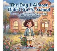 The Day I Almost Didn't Go To School: A gentle story about bravery, big feelings, and the first day of school