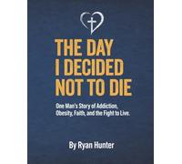 The Day I Decided Not To Die: One Man's Journey Story of Addiction, Obesity, Faith and The Fight to Live