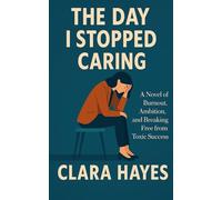 The Day I Stopped Caring: A Novel of Burnout, Ambition, and Breaking Free from Toxic Success