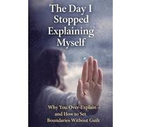 The Day I Stopped Explaining Myself: Why You Over-Explain - and How to Set Boundaries Without Guilt (The Personal Power Series)