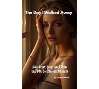 The Day I Walked Away : How Fear, Love, and Pain Led Me to Choose Myself
