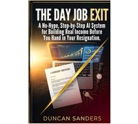 The Day Job Exit: A No-Hype, Step-by-Step AI System for Building Real Income Before You Hand in Your Resignation