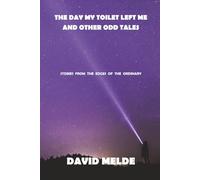 The Day My Toilet Left Me and Other Odd Tales: Stories from the Edges of the Ordinary
