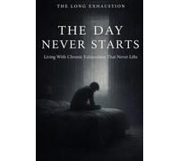 The Day Never Starts: Living With Chronic Exhaustion That Never Lifts (THE LONG EXHAUSTION)