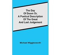 The Day of Doom Or, a Poetical Description of the Great and Last Judgement