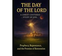 THE DAY OF THE LORD: A Christ-Centered Study of Joel: God’s Judgment, Mercy, and the Call to Salvation