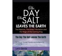 The Day The Salt Leaves The Earth: The Rapture, The Great Tribulation and the Reign of the Coming King