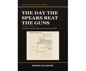 The Day the Spears Beat the Guns: Isandlwana, Rorke's Drift, and the Zulu War of 1879