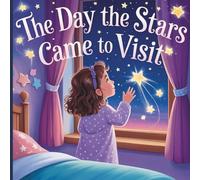 The Day The Stars Came to Visit: A Celestial Adventure with a Little Girl and Her Wish