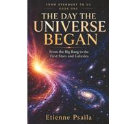 The Day the Universe Began: From the Big Bang to the First Stars and Galaxies: 1 (From Stardust to Us)