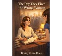 The Day They Fired The Wrong Woman: How One Woman Turned Job Loss, Humiliation, and Doubt into Strength and Success