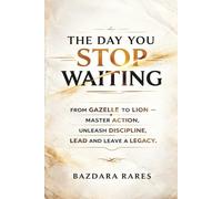 THE DAY YOU STOP WAITING: From gazelle to lion - master action, unleash discipline, lead and leave a legacy