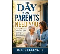 The Day Your Parents Need You: A Practical Guide to Aging Parents, Memory Loss, Money, Healthcare, Senior Living, Caregiving, and the Decisions Nobody Prepares You For