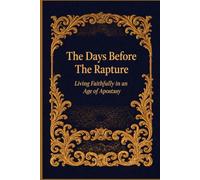 The Days Before The Rapture: Living Faithfully in an Age of Apostasy (The Catching Away Of The Church: Are You Ready to Meet the Lord in the Air?)