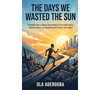 The Days We Wasted the Sun.: A Simple Story about Overcoming Procrastination, Taking Action, and Building the Future You Want.
