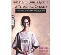 The Dead Girl's Guide to Terminal Cancer: A True Tale of Anxiety, Horror, & Hope