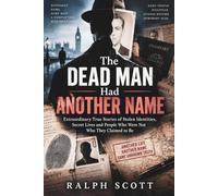 The Dead Man Had Another Name: Extraordinary True Stories of Stolen Identities, Secret Lives and People Who Were Not Who They Claimed to Be