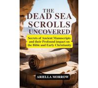 The Dead Sea Scrolls Uncovered: Secrets of Ancient Manuscripts and Their Profound Impact on the Bible and Early Christianity