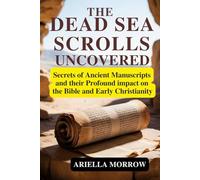 The Dead Sea Scrolls Uncovered: Secrets of Ancient Manuscripts and Their Profound Impact on the Bible and Early Christianity