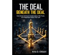 The Deal Beneath the Deal: How Great Advisors Create Value, Win Trust, and Negotiate Deals That Last