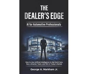 The Dealer's Edge - AI for Automotive Professionals: How to Use Artificial Intelligence to Sell More Cars, Run a Smarter Team, and Win in Today's Market