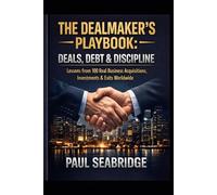 The Dealmaker’s Playbook: Deals, Debt & Discipline - Lessons from 100 Real Business Acquisitions, Investments and Exits Worldwide