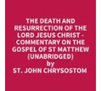 The Death And Resurrection Of The Lord Jesus Christ - Commentary On The Gospel Of St Matthew (Unabridged)