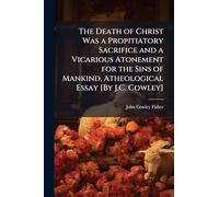 The Death of Christ Was a Propitiatory Sacrifice and a Vicarious Atonement for the Sins of Mankind, Atheological Essay [By J.C. Cowley]