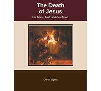 The Death of Jesus: His Arrest, Trial, and Crucifixion