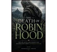 The Death of Robin Hood: The Life, Myth, and Violent Fall of England’s Most Notorious Outlaw