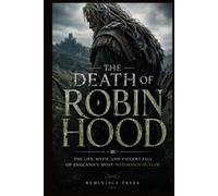 The Death of Robin Hood: The Life, Myth, and Violent Fall of England’s Most Notorious Outlaw