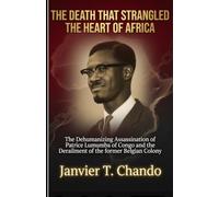 THE DEATH THAT STRANGLED THE HEART OF AFRICA: The Dehumanizing Assassination of Patrice Lumumba of Congo and the Derailment of the former Belgian Colony