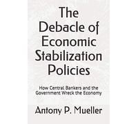 The Debacle of Economic Stabilization Policies: How Central Bankers and the Government Wreck the Economy