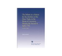 The Debate on a Motion for the Abolition of the Slave-Trade, in the House of Commons, Monday the Second of April, 1792.: Reported in Detail.