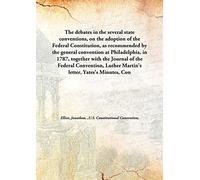 The debates in the several state conventions, on the adoption of the Federal Constitution, as recommended by the general convention at Philadelphia, in 1787, together with the Journal of the Federal Convention, Luther Martin's letter, Yates's Minutes